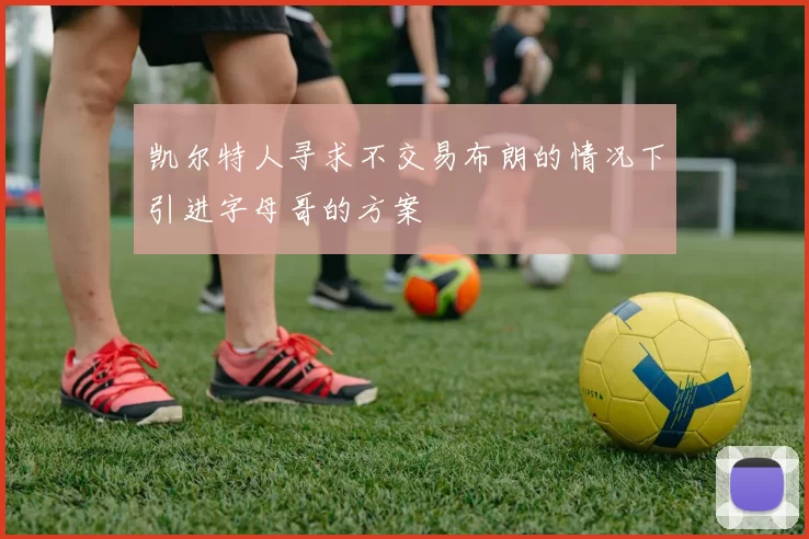 凯尔特人寻求不交易布朗的情况下引进字母哥的方案