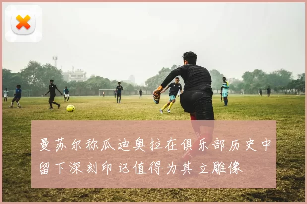 曼苏尔称瓜迪奥拉在俱乐部历史中留下深刻印记值得为其立雕像