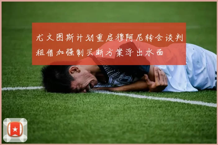 尤文图斯计划重启穆阿尼转会谈判租借加强制买断方案浮出水面