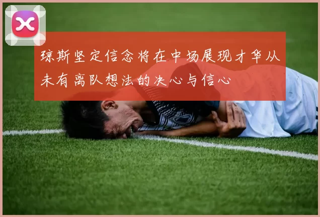 琼斯坚定信念将在中场展现才华从未有离队想法的决心与信心