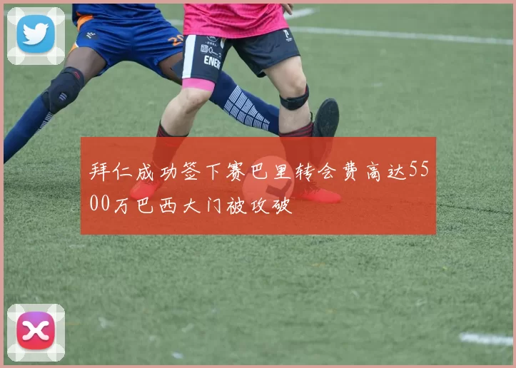 拜仁成功签下赛巴里转会费高达5500万巴西大门被攻破