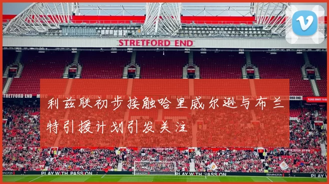利兹联初步接触哈里威尔逊与布兰特引援计划引发关注