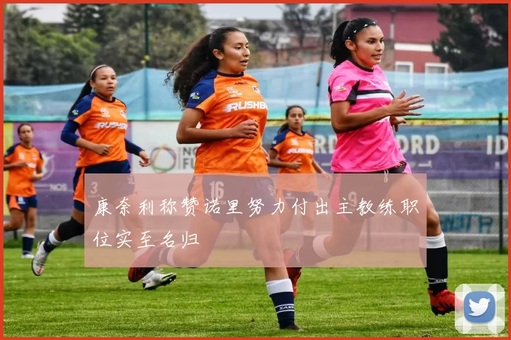 康奈利称赞诺里努力付出主教练职位实至名归