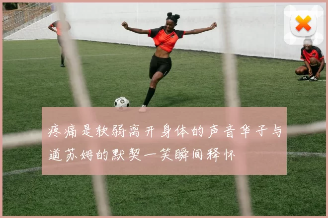 疼痛是软弱离开身体的声音华子与道苏姆的默契一笑瞬间释怀