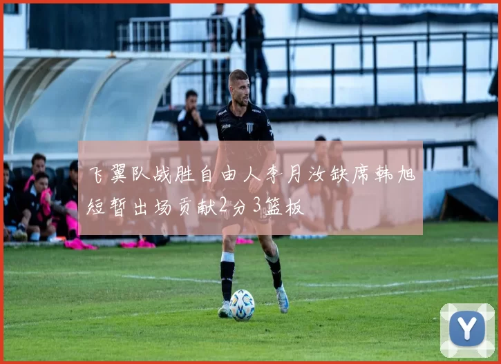 飞翼队战胜自由人李月汝缺席韩旭短暂出场贡献2分3篮板