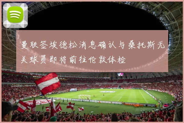曼联签埃德松消息确认与桑托斯无关球员即将前往伦敦体检