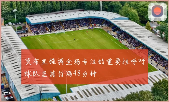 莫布里强调全场专注的重要性呼吁球队坚持打满48分钟