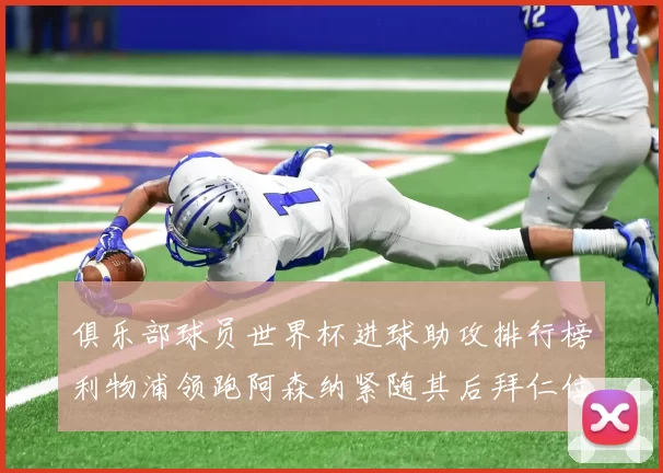 俱乐部球员世界杯进球助攻排行榜利物浦领跑阿森纳紧随其后拜仁位列第三
