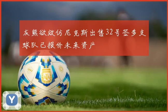 灰熊欲效仿尼克斯出售32号签多支球队已报价未来资产