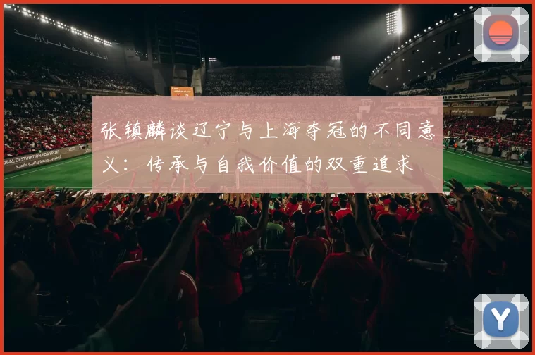 张镇麟谈辽宁与上海夺冠的不同意义：传承与自我价值的双重追求