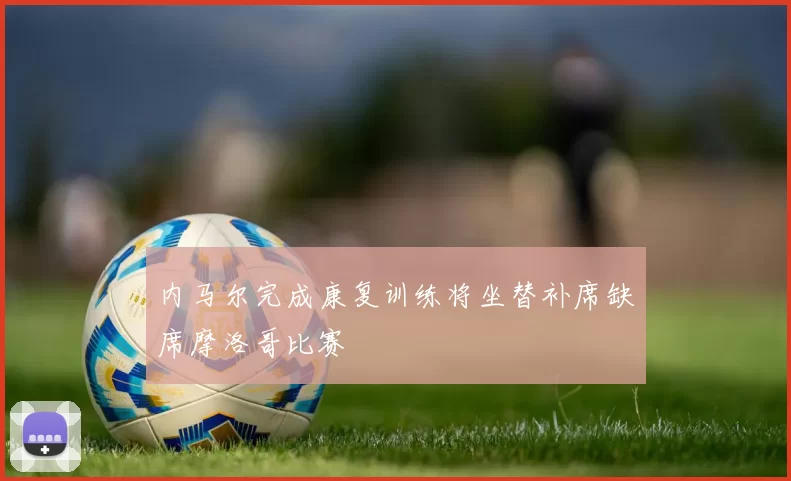 内马尔完成康复训练将坐替补席缺席摩洛哥比赛