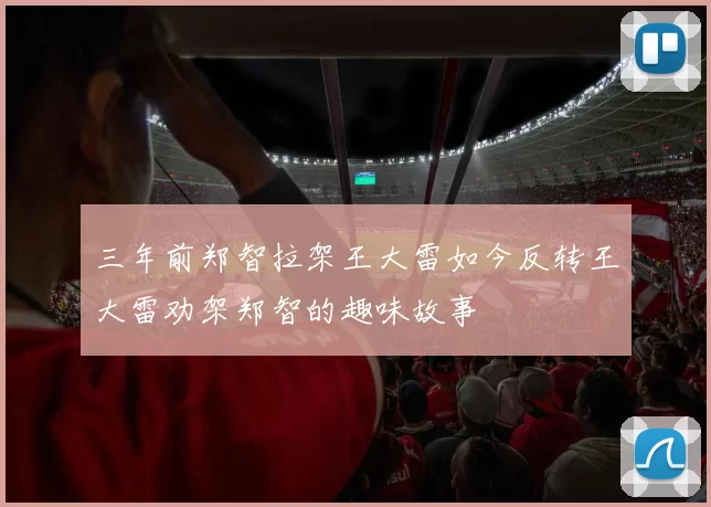 三年前郑智拉架王大雷如今反转王大雷劝架郑智的趣味故事