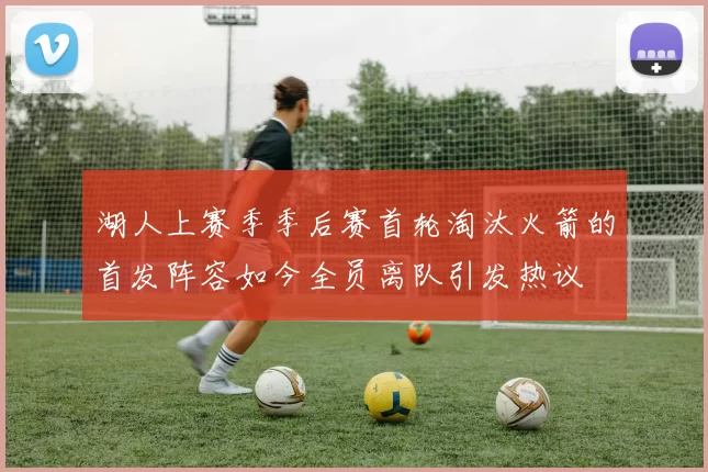 湖人上赛季季后赛首轮淘汰火箭的首发阵容如今全员离队引发热议