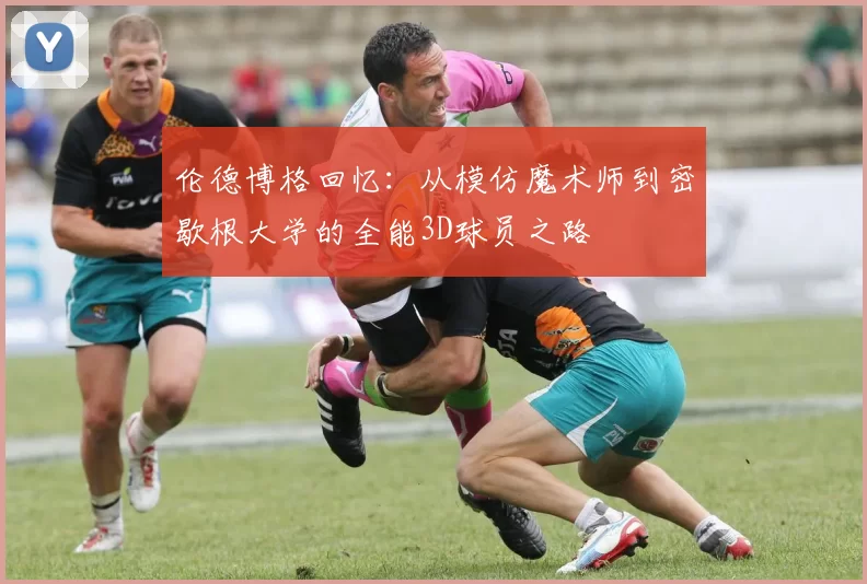 伦德博格回忆：从模仿魔术师到密歇根大学的全能3D球员之路