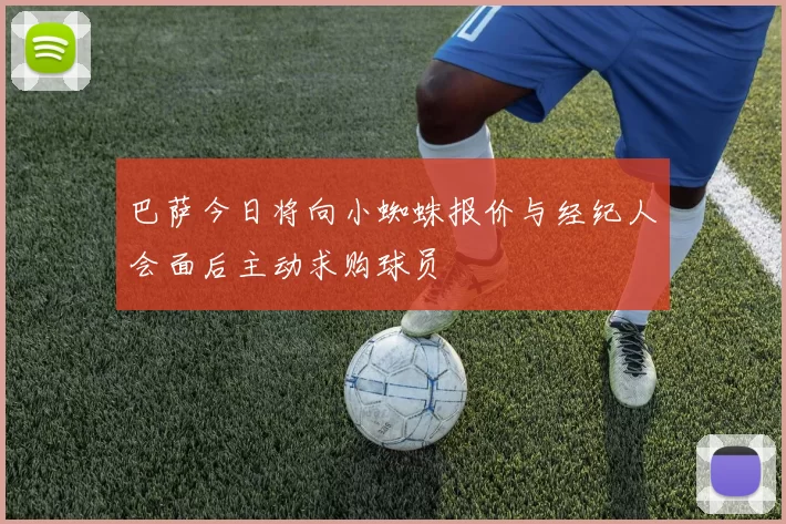巴萨今日将向小蜘蛛报价与经纪人会面后主动求购球员