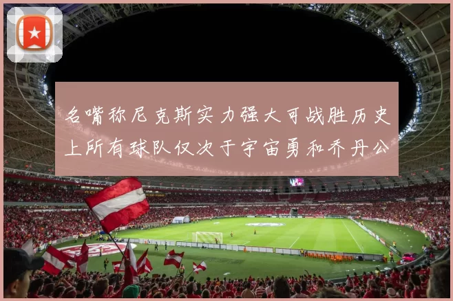 名嘴称尼克斯实力强大可战胜历史上所有球队仅次于宇宙勇和乔丹公牛