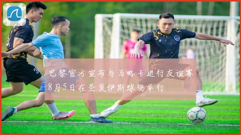 巴黎官方宣布与马略卡进行友谊赛8月5日在圣莫伊斯球场举行