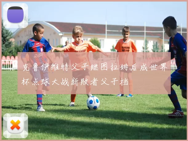克鲁伊维特父子继图拉姆后成世界杯点球大战新败者父子档